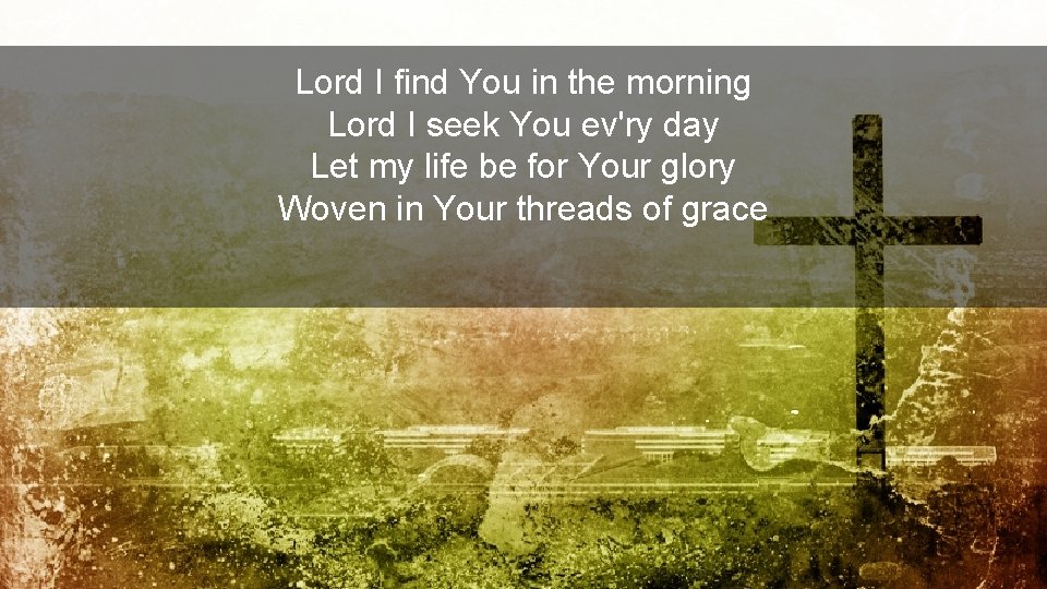 Lord I find You in the morning Lord I seek You ev'ry day Let