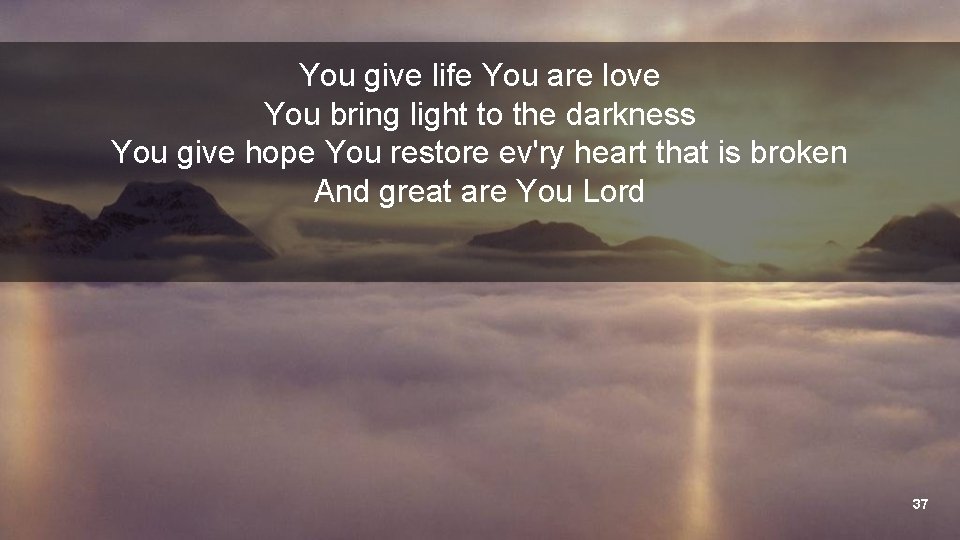 You give life You are love You bring light to the darkness You give