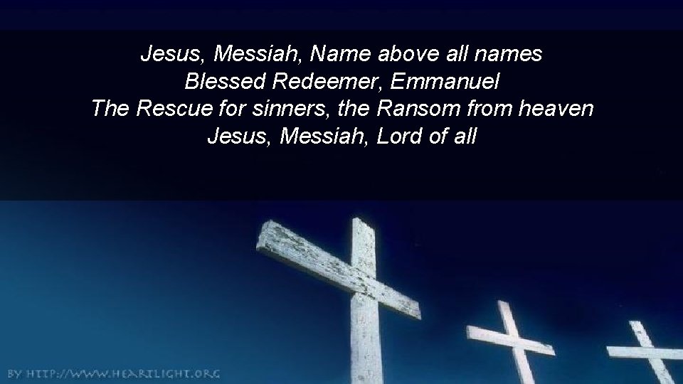 Jesus, Messiah, Name above all names Blessed Redeemer, Emmanuel The Rescue for sinners, the