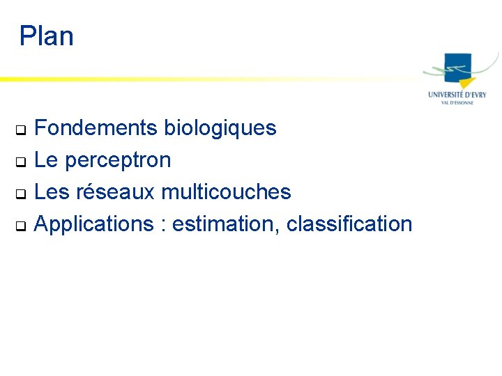 Plan Fondements biologiques q Le perceptron q Les réseaux multicouches q Applications : estimation,