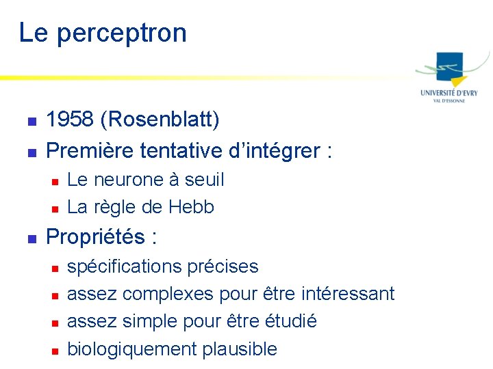 Le perceptron n n 1958 (Rosenblatt) Première tentative d’intégrer : n n n Le