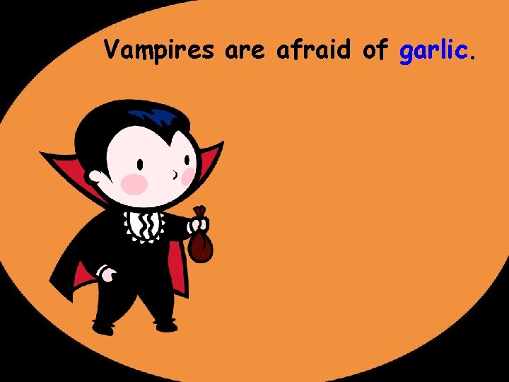 Vampires are afraid of garlic. 