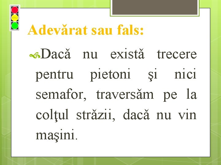 Adevǎrat sau fals: Dacǎ nu existǎ trecere pentru pietoni şi nici semafor, traversǎm pe