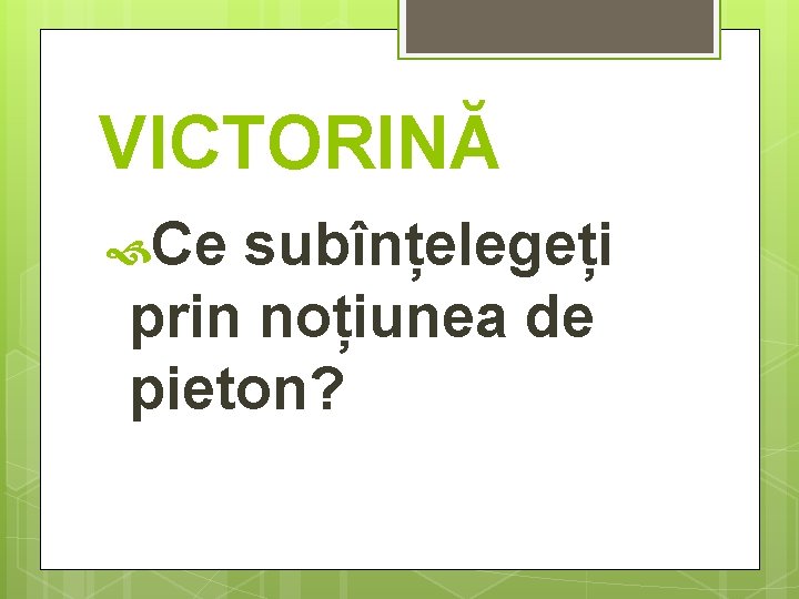 VICTORINĂ Ce subînțelegeți prin noțiunea de pieton? 