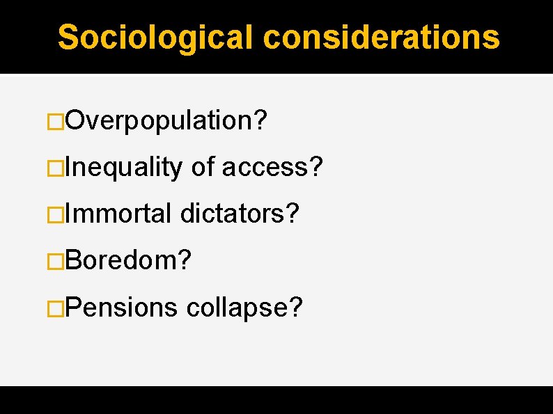 Sociological considerations �Overpopulation? �Inequality �Immortal of access? dictators? �Boredom? �Pensions collapse? 