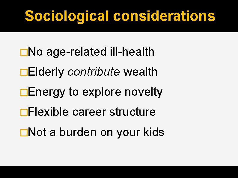 Sociological considerations �No age-related ill-health �Elderly contribute wealth �Energy to explore novelty �Flexible �Not