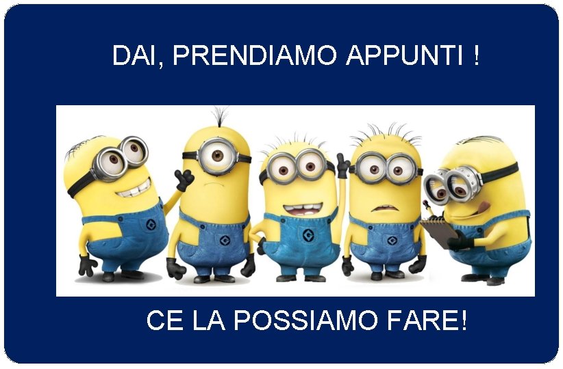 DAI, PRENDIAMO APPUNTI ! CE LA POSSIAMO FARE! 