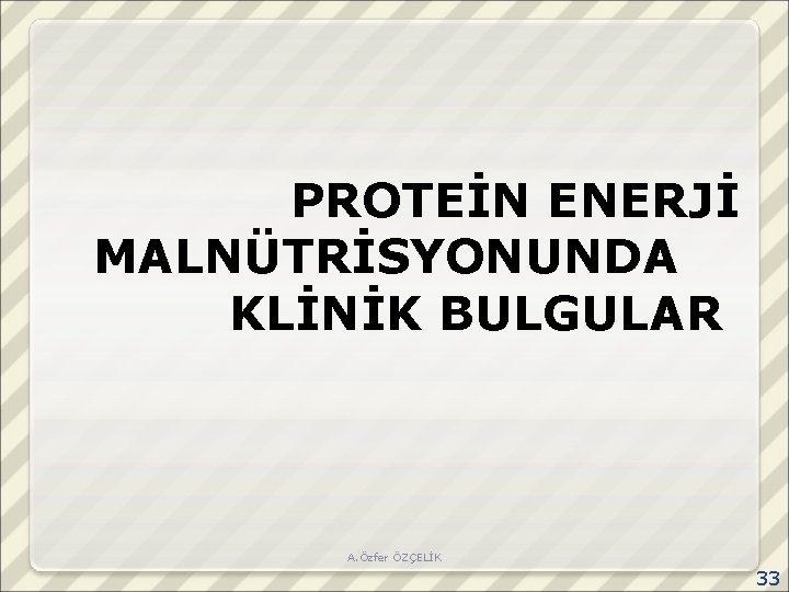 PROTEİN ENERJİ MALNÜTRİSYONUNDA KLİNİK BULGULAR A. Özfer ÖZÇELİK 33 