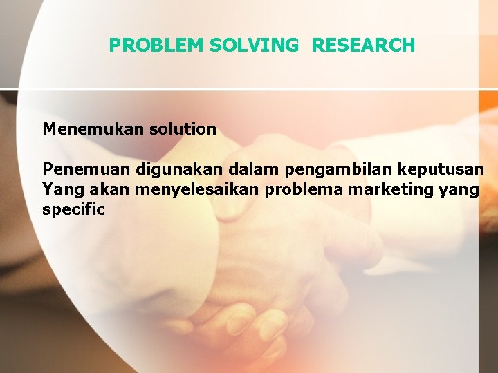 PROBLEM SOLVING RESEARCH Menemukan solution Penemuan digunakan dalam pengambilan keputusan Yang akan menyelesaikan problema