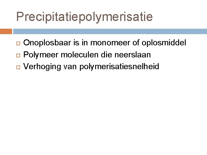 Precipitatiepolymerisatie Onoplosbaar is in monomeer of oplosmiddel Polymeer moleculen die neerslaan Verhoging van polymerisatiesnelheid Precipitatiepolymerisatie Onoplosbaar is in monomeer of oplosmiddel Polymeer moleculen die neerslaan Verhoging van polymerisatiesnelheid