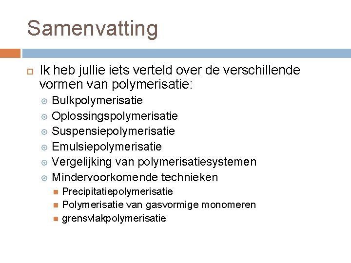 Samenvatting Ik heb jullie iets verteld over de verschillende vormen van polymerisatie: Bulkpolymerisatie Oplossingspolymerisatie Samenvatting Ik heb jullie iets verteld over de verschillende vormen van polymerisatie: Bulkpolymerisatie Oplossingspolymerisatie