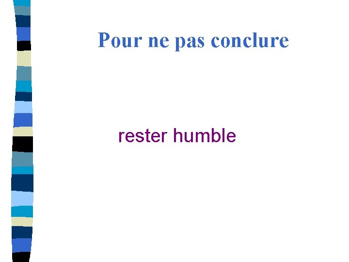 Pour ne pas conclure rester humble 