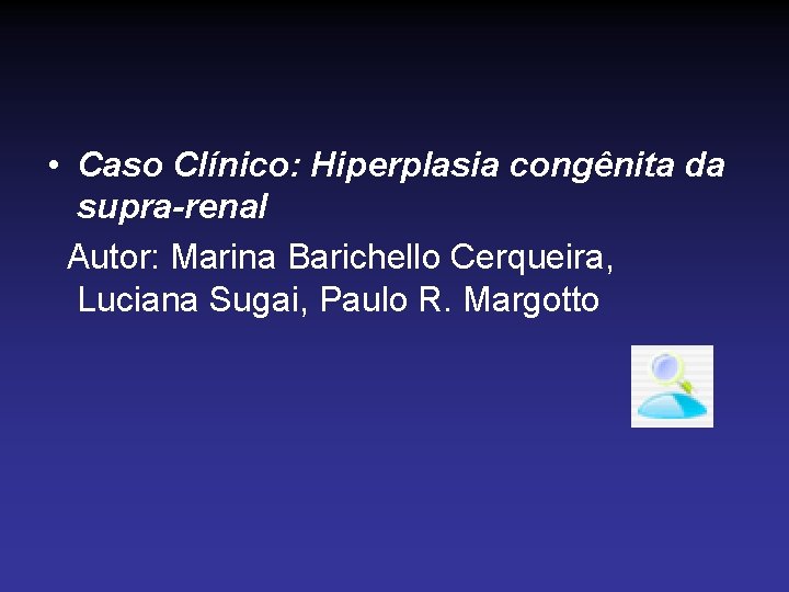  • Caso Clínico: Hiperplasia congênita da supra-renal Autor: Marina Barichello Cerqueira, Luciana Sugai,