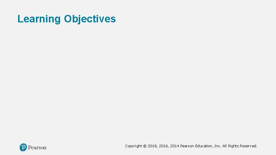 Learning Objectives Copyright © 2018, 2016, 2014 Pearson Education, Inc. All Rights Reserved. 