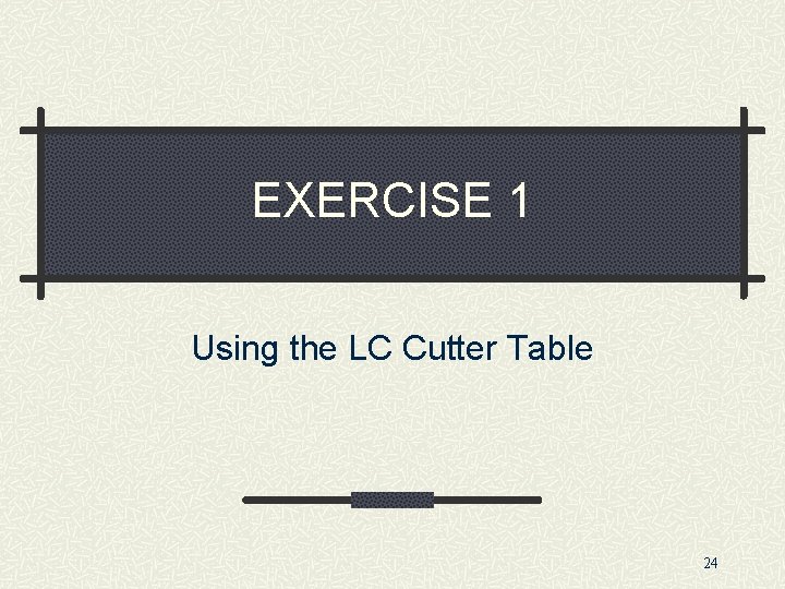 EXERCISE 1 Using the LC Cutter Table 24 