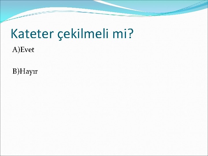 Kateter çekilmeli mi? A)Evet B)Hayır 