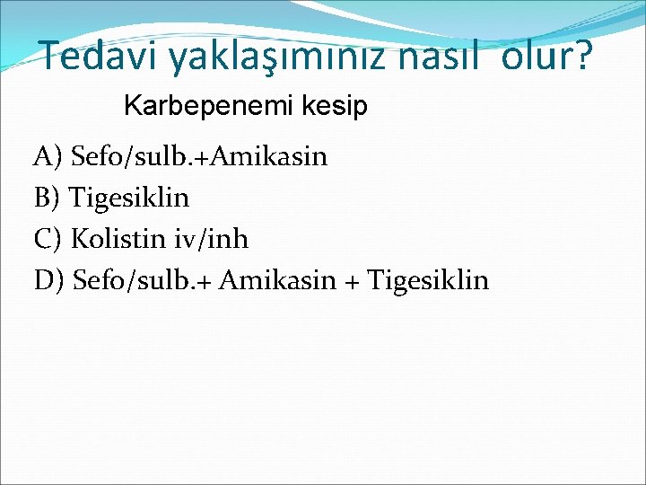 Tedavi yaklaşımınız nasıl olur? Karbepenemi kesip A) Sefo/sulb. +Amikasin B) Tigesiklin C) Kolistin iv/inh