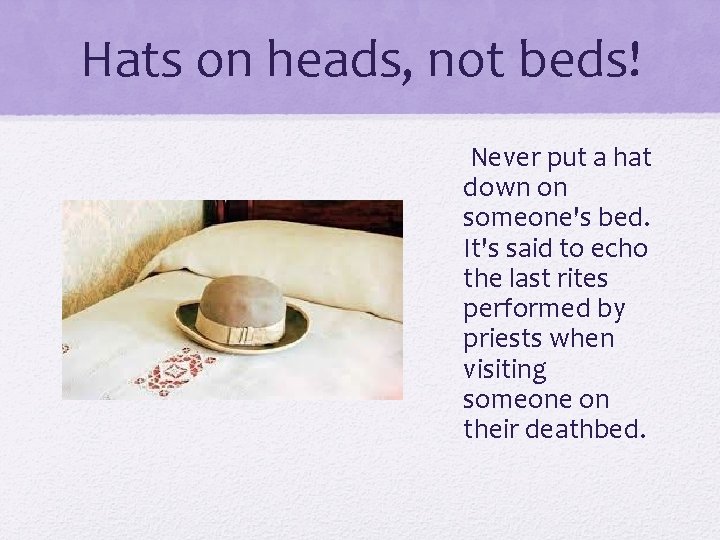 Hats on heads, not beds! Never put a hat down on someone's bed. It's