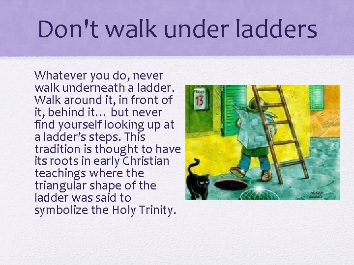 Don't walk under ladders Whatever you do, never walk underneath a ladder. Walk around