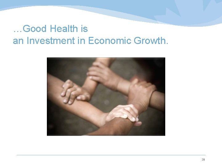 …Good Health is an Investment in Economic Growth. 29 