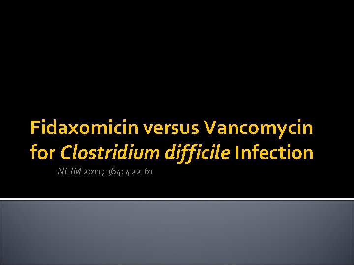 Fidaxomicin versus Vancomycin for Clostridium difficile Infection NEJM 2011; 364: 422 -61 