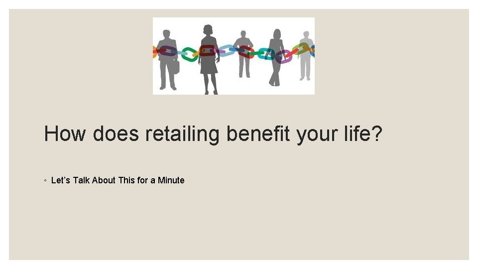 How does retailing benefit your life? ◦ Let’s Talk About This for a Minute