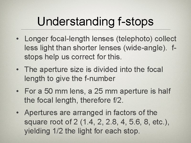 Understanding f-stops • Longer focal-length lenses (telephoto) collect less light than shorter lenses (wide-angle).