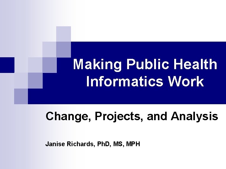 Making Public Health Informatics Work Change, Projects, and Analysis Janise Richards, Ph. D, MS,