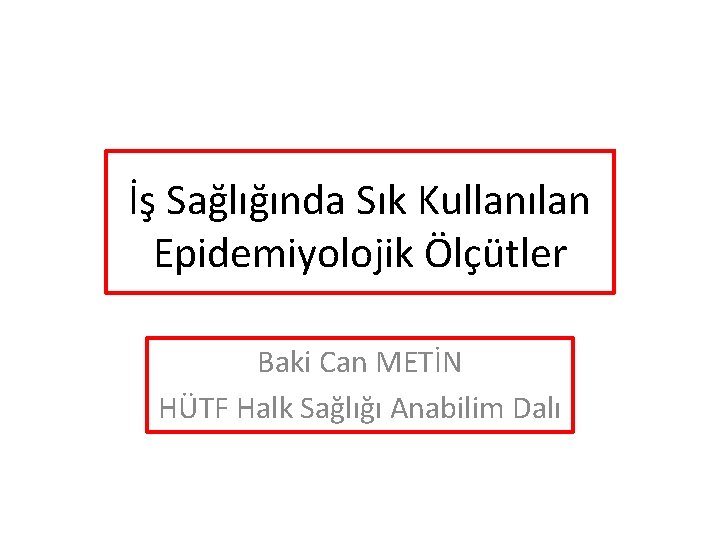 İş Sağlığında Sık Kullanılan Epidemiyolojik Ölçütler Baki Can METİN HÜTF Halk Sağlığı Anabilim Dalı