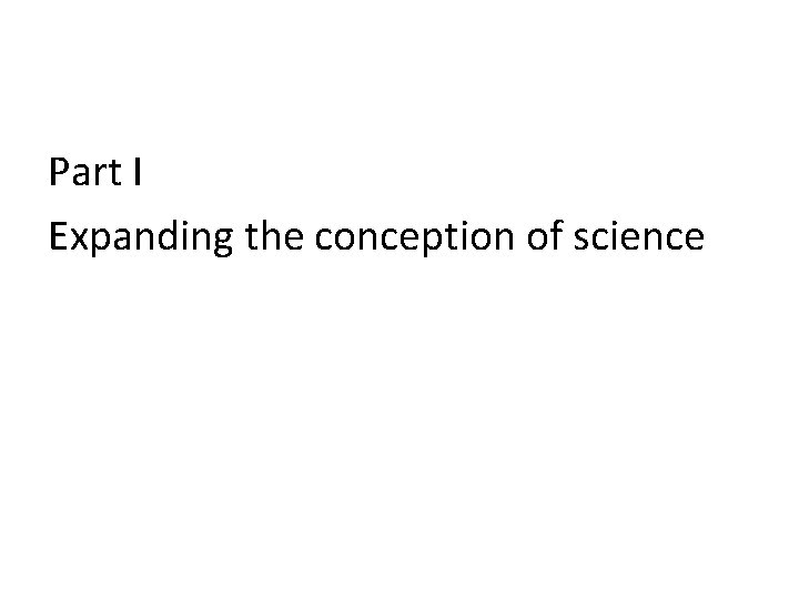 Part I Expanding the conception of science Part I Expanding the conception of science