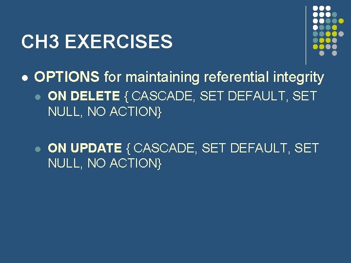 CH 3 EXERCISES l OPTIONS for maintaining referential integrity l ON DELETE { CASCADE,