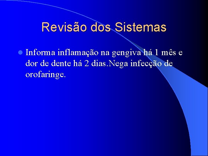 Revisão dos Sistemas l Informa inflamação na gengiva há 1 mês e dor de