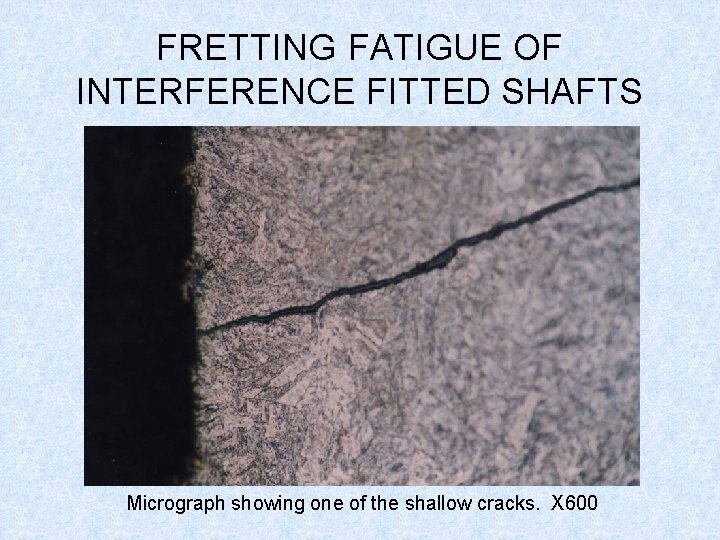 FRETTING FATIGUE OF INTERFERENCE FITTED SHAFTS Micrograph showing one of the shallow cracks. X