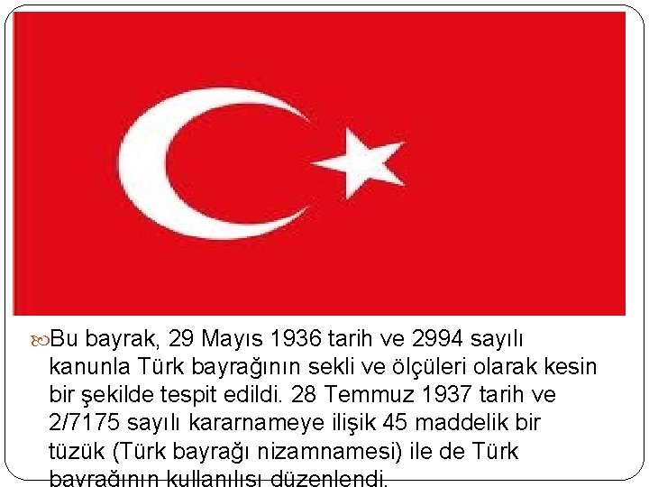  Bu bayrak, 29 Mayıs 1936 tarih ve 2994 sayılı kanunla Türk bayrağının sekli