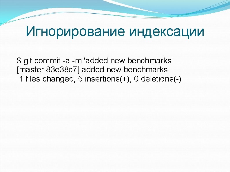 Игнорирование индексации $ git commit -a -m 'added new benchmarks' [master 83 e 38 Игнорирование индексации $ git commit -a -m 'added new benchmarks' [master 83 e 38
