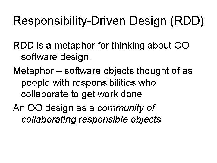 Responsibility-Driven Design (RDD) RDD is a metaphor for thinking about OO software design. Metaphor