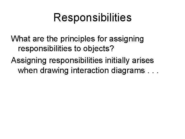 Responsibilities What are the principles for assigning responsibilities to objects? Assigning responsibilities initially arises