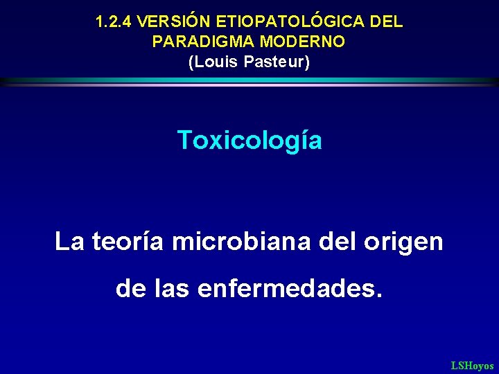 1. 2. 4 VERSIÓN ETIOPATOLÓGICA DEL PARADIGMA MODERNO (Louis Pasteur) Toxicología La teoría microbiana