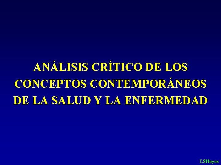 ANÁLISIS CRÍTICO DE LOS CONCEPTOS CONTEMPORÁNEOS DE LA SALUD Y LA ENFERMEDAD LSHoyos 