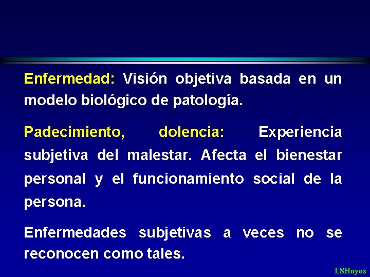 Enfermedad: Visión objetiva basada en un modelo biológico de patología. Padecimiento, dolencia: Experiencia subjetiva