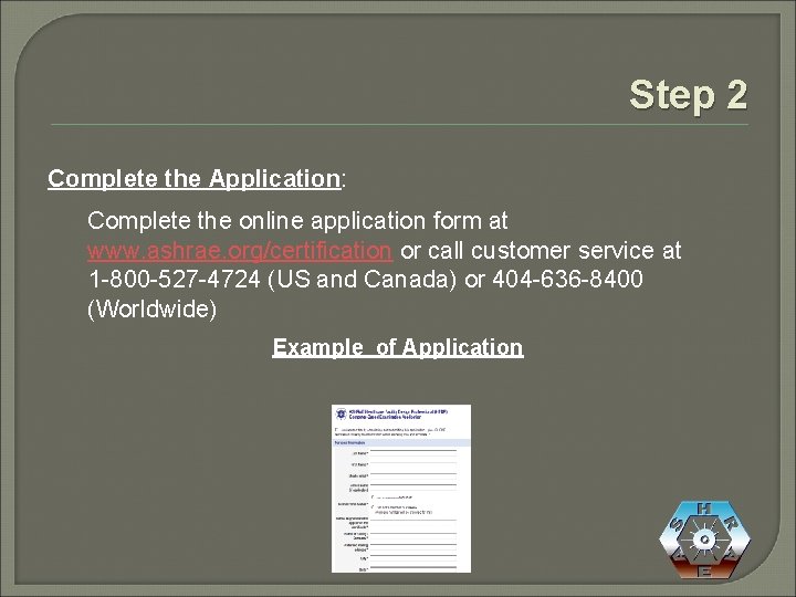 Step 2 Complete the Application: Complete the online application form at www. ashrae. org/certification