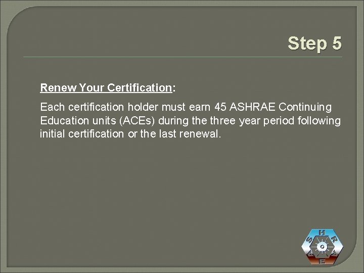 Step 5 Renew Your Certification: Each certification holder must earn 45 ASHRAE Continuing Education