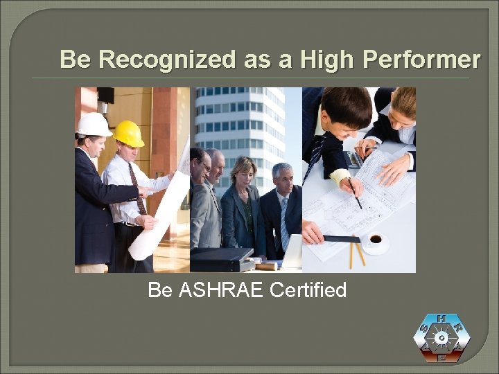 Be Recognized as a High Performer Be ASHRAE Certified 