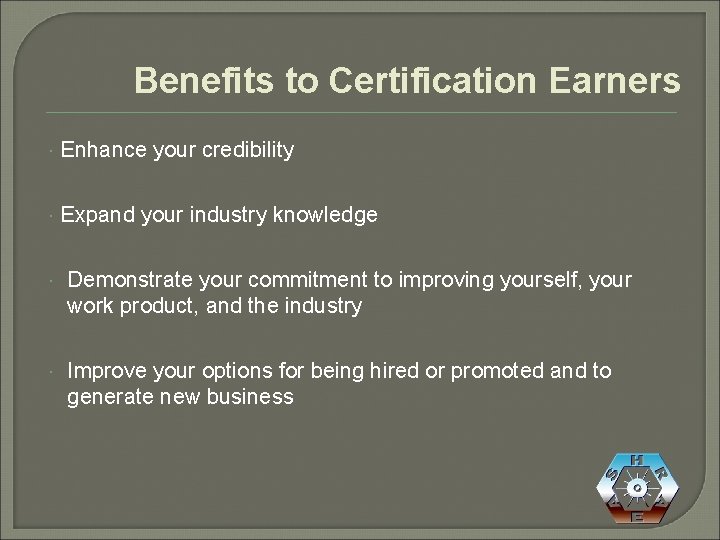 Benefits to Certification Earners Enhance your credibility Expand your industry knowledge Demonstrate your commitment