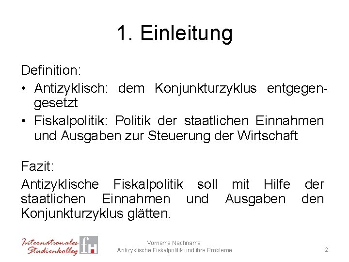 1. Einleitung Definition: • Antizyklisch: dem Konjunkturzyklus entgegengesetzt • Fiskalpolitik: Politik der staatlichen Einnahmen