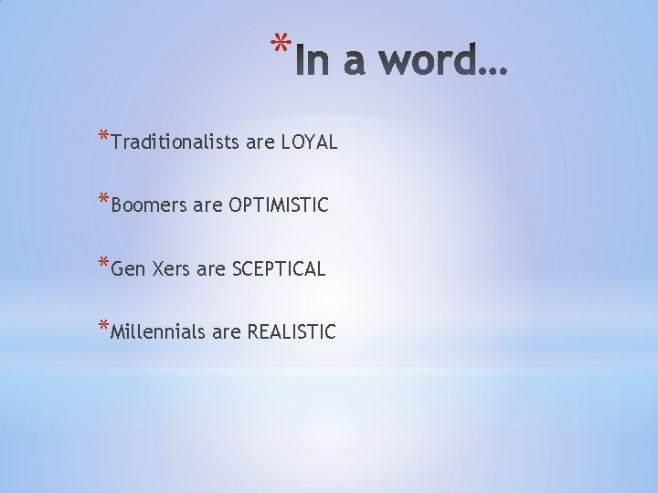 * *Traditionalists are LOYAL *Boomers are OPTIMISTIC *Gen Xers are SCEPTICAL *Millennials are REALISTIC * *Traditionalists are LOYAL *Boomers are OPTIMISTIC *Gen Xers are SCEPTICAL *Millennials are REALISTIC
