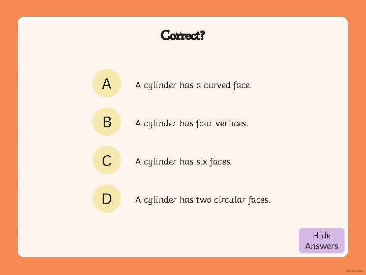 Correct? A A cylinder has a curved face. B A cylinder has four vertices.