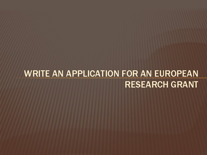 WRITE AN APPLICATION FOR AN EUROPEAN RESEARCH GRANT 
