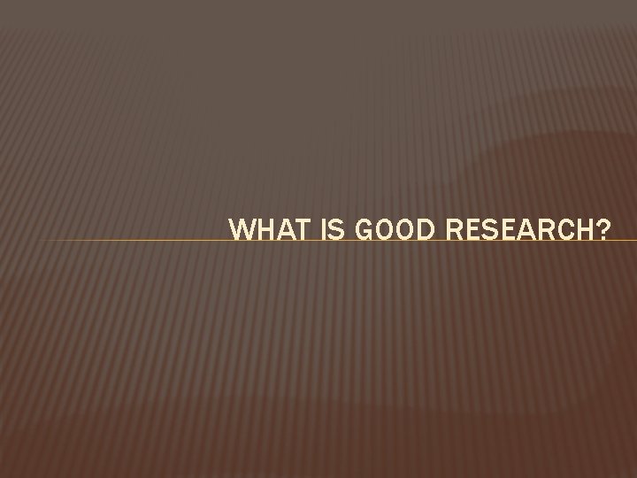 WHAT IS GOOD RESEARCH? 