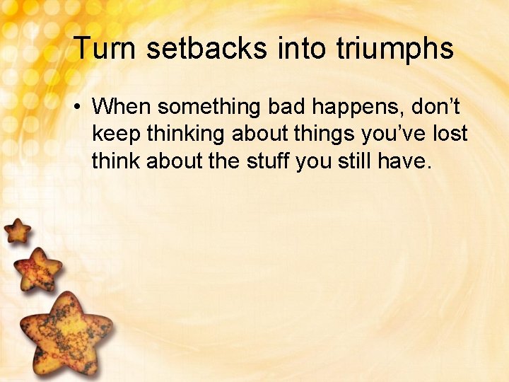 Turn setbacks into triumphs • When something bad happens, don’t keep thinking about things